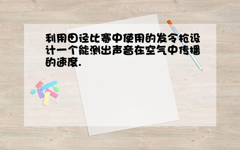 利用田径比赛中使用的发令枪设计一个能测出声音在空气中传播的速度.