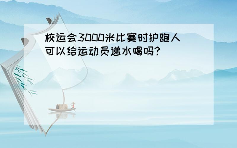 校运会3000米比赛时护跑人可以给运动员递水喝吗?