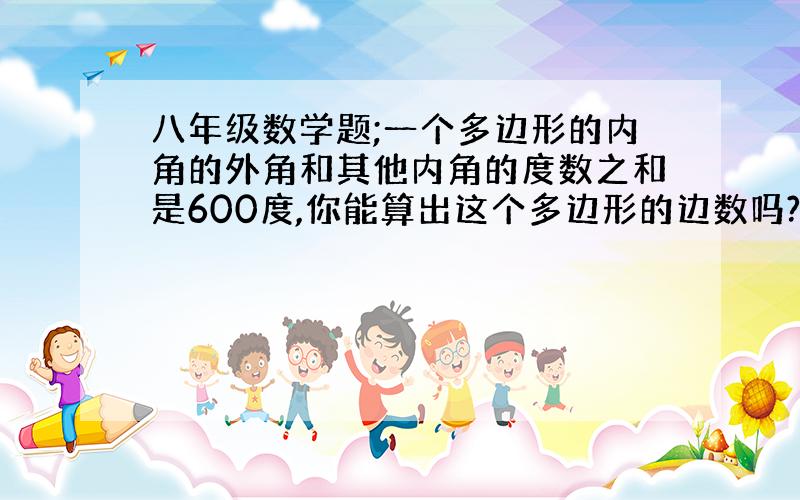 八年级数学题;一个多边形的内角的外角和其他内角的度数之和是600度,你能算出这个多边形的边数吗?