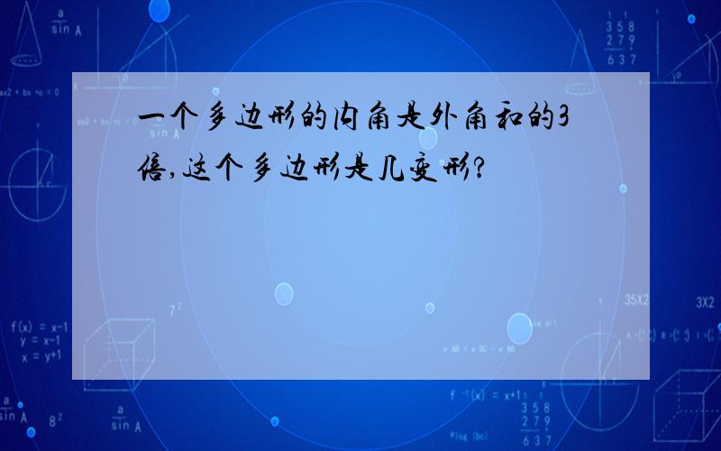 一个多边形的内角是外角和的3倍,这个多边形是几变形?