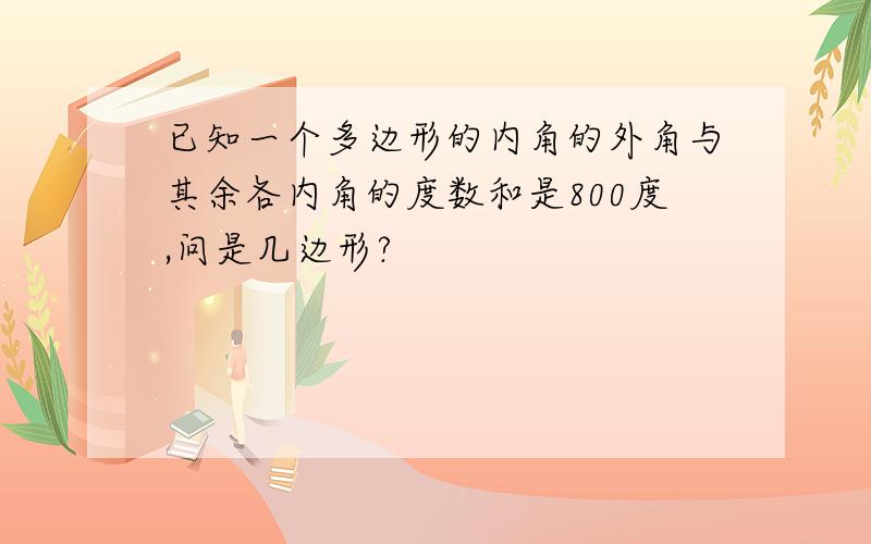 已知一个多边形的内角的外角与其余各内角的度数和是800度,问是几边形?