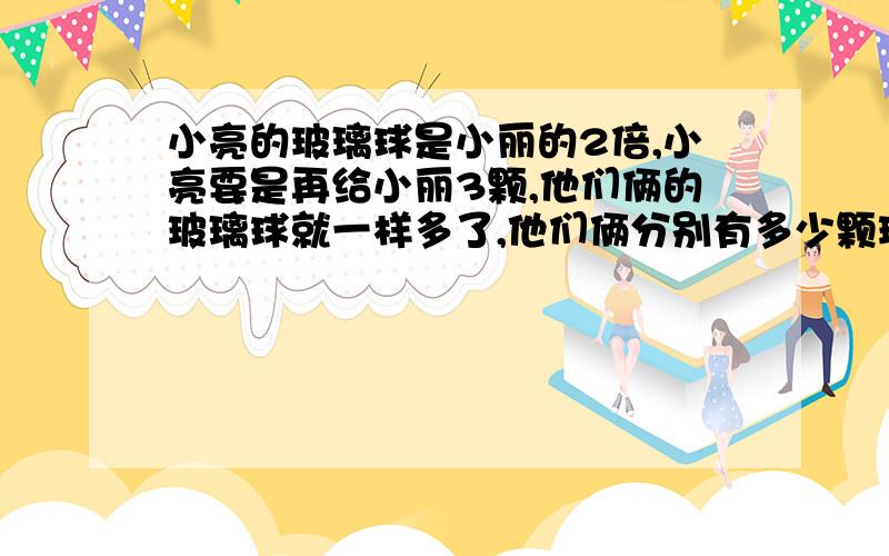 小亮的玻璃球是小丽的2倍,小亮要是再给小丽3颗,他们俩的玻璃球就一样多了,他们俩分别有多少颗玻璃球?