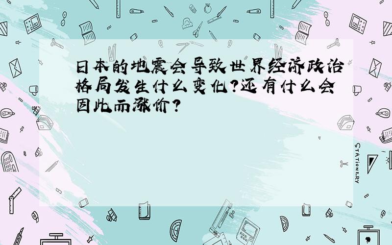 日本的地震会导致世界经济政治格局发生什么变化?还有什么会因此而涨价?