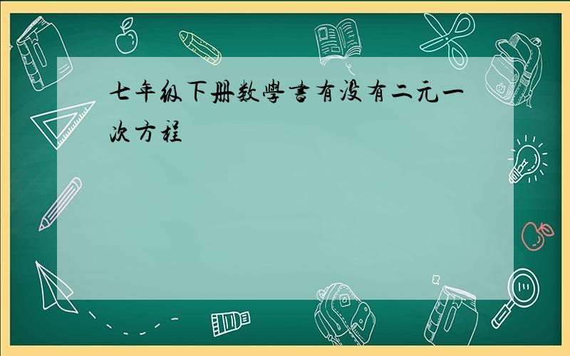 七年级下册数学书有没有二元一次方程