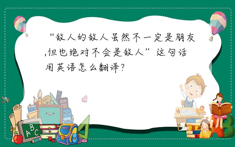 “敌人的敌人虽然不一定是朋友,但也绝对不会是敌人”这句话用英语怎么翻译?