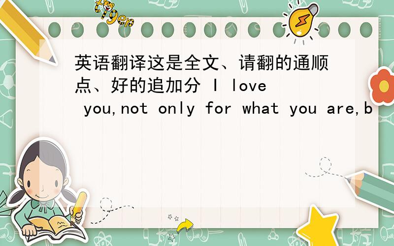 英语翻译这是全文、请翻的通顺点、好的追加分 I love you,not only for what you are,b