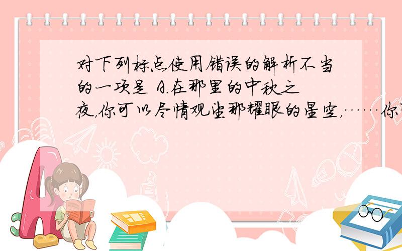 对下列标点使用错误的解析不当的一项是 A．在那里的中秋之夜，你可以尽情观望那耀眼的星空，……你可以尽情欣赏那迷人的月色，