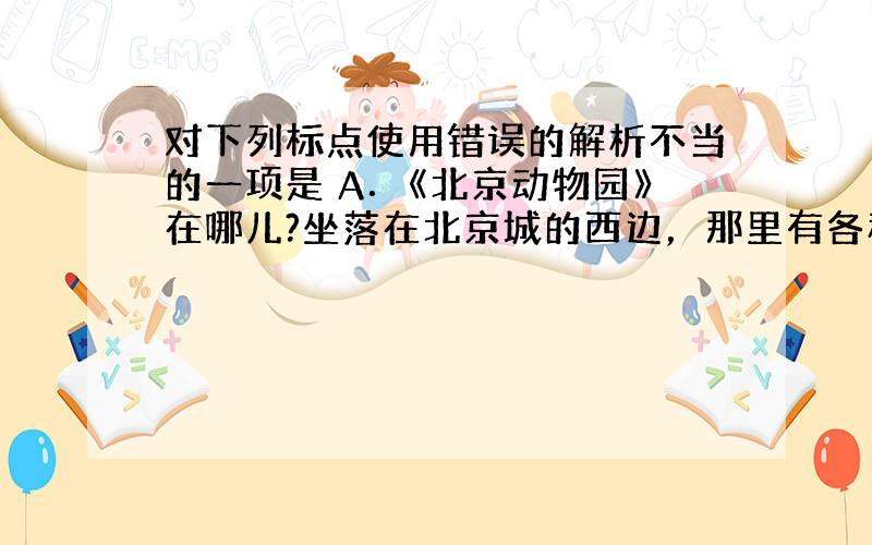 对下列标点使用错误的解析不当的一项是 A．《北京动物园》在哪儿?坐落在北京城的西边，那里有各种各样的动物，好玩极了! 书