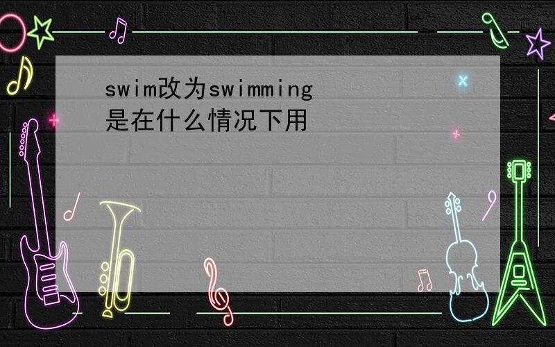 swim改为swimming是在什么情况下用