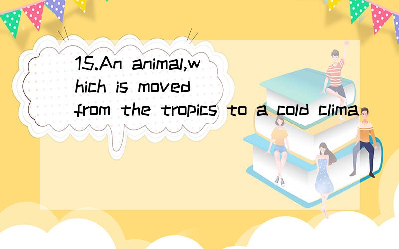 15.An animal,which is moved from the tropics to a cold clima