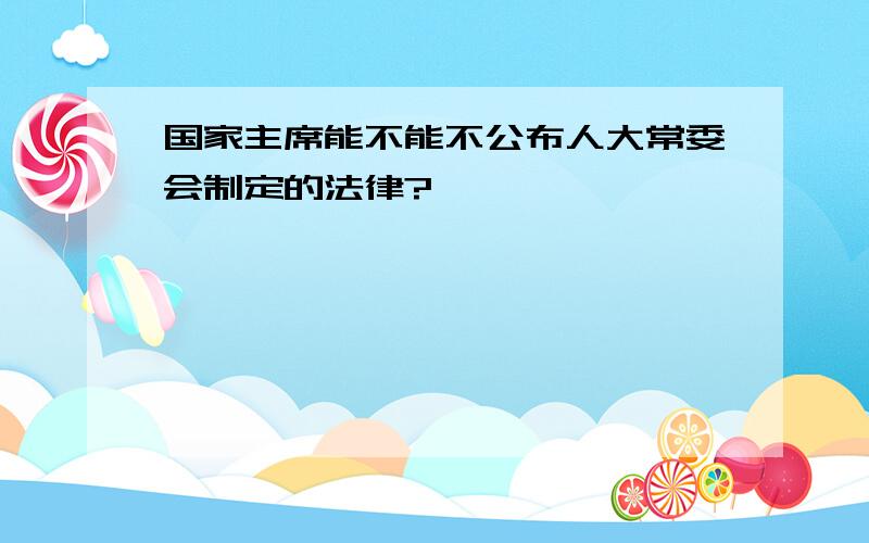 国家主席能不能不公布人大常委会制定的法律?