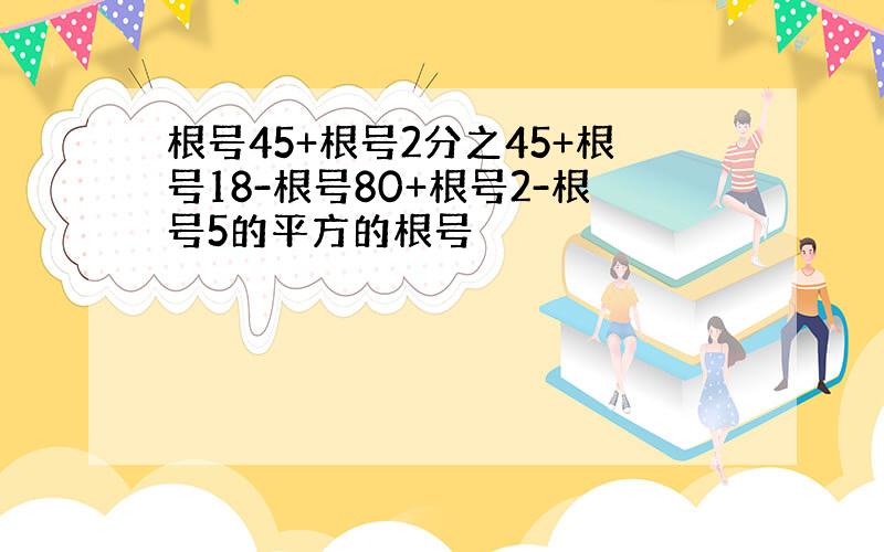 根号45+根号2分之45+根号18-根号80+根号2-根号5的平方的根号