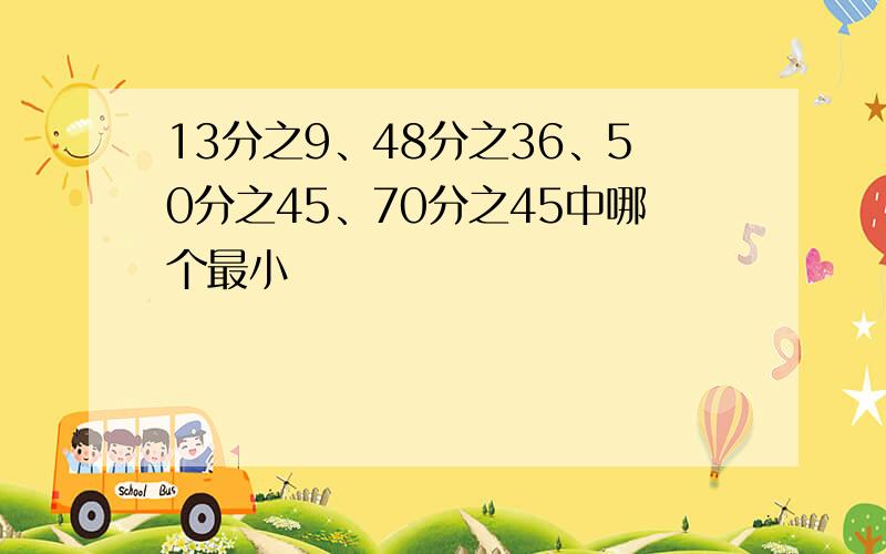 13分之9、48分之36、50分之45、70分之45中哪个最小