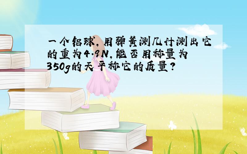 一个铝球,用弹簧测几计测出它的重为4.9N,能否用称量为350g的天平称它的质量?