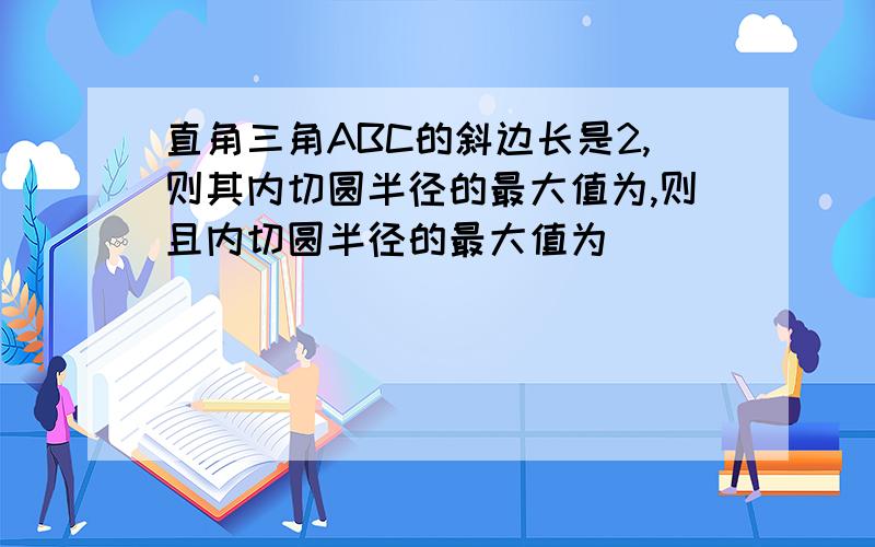 直角三角ABC的斜边长是2,则其内切圆半径的最大值为,则且内切圆半径的最大值为