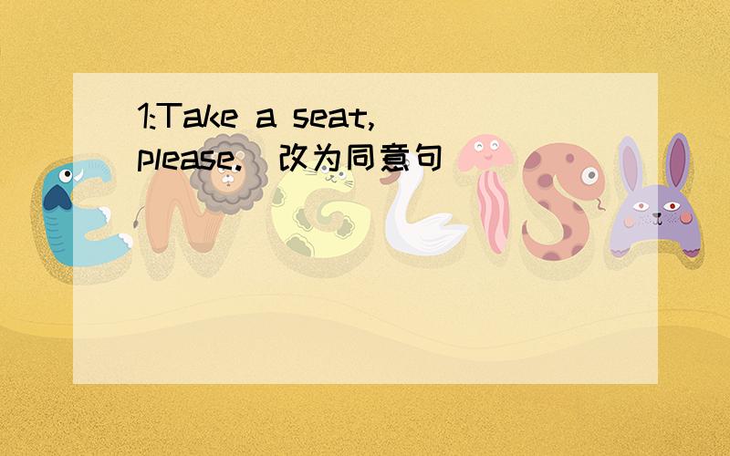 1:Take a seat,please.(改为同意句）