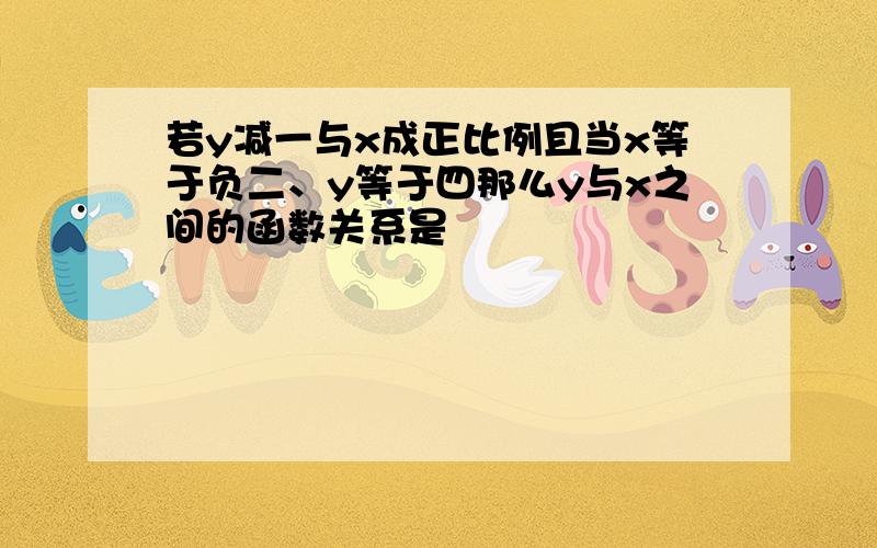 若y减一与x成正比例且当x等于负二、y等于四那么y与x之间的函数关系是