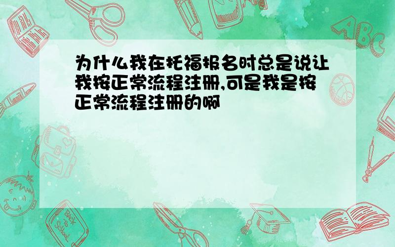 为什么我在托福报名时总是说让我按正常流程注册,可是我是按正常流程注册的啊