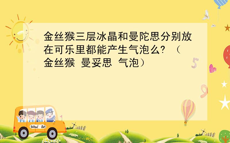 金丝猴三层冰晶和曼陀思分别放在可乐里都能产生气泡么? （金丝猴 曼妥思 气泡）