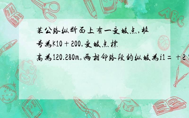 某公路纵断面上有一变坡点,桩号为K10+200,变坡点标高为120．280m,两相邻路段的纵坡为i1=+2％和i2=－3