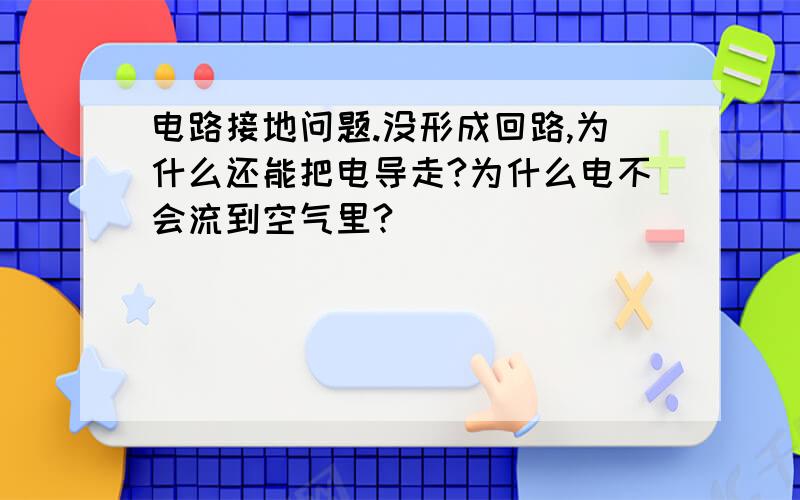 电路接地问题.没形成回路,为什么还能把电导走?为什么电不会流到空气里?