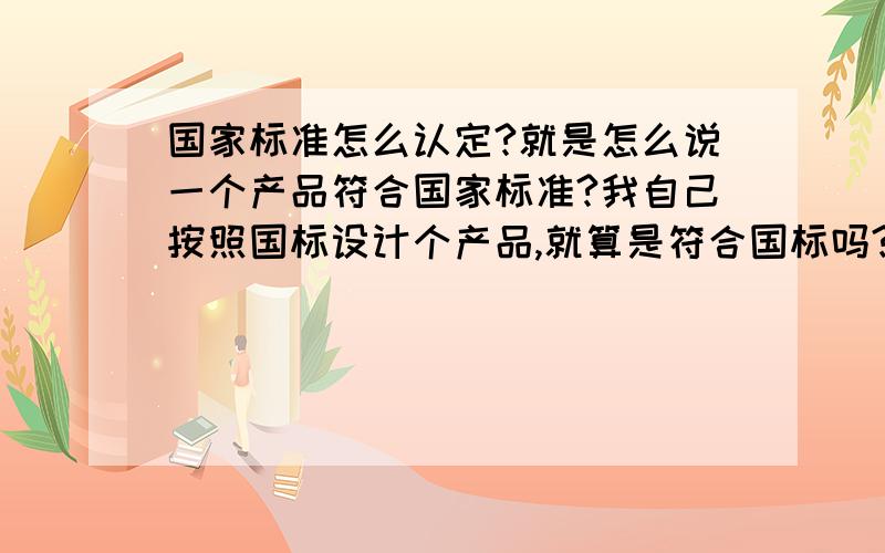 国家标准怎么认定?就是怎么说一个产品符合国家标准?我自己按照国标设计个产品,就算是符合国标吗?还是需要认证什么的,懂的人