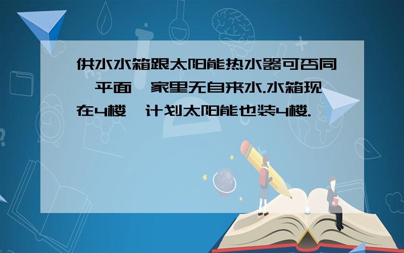 供水水箱跟太阳能热水器可否同一平面,家里无自来水.水箱现在4楼,计划太阳能也装4楼.