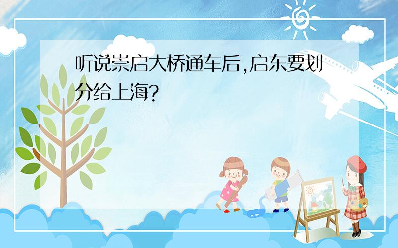 听说崇启大桥通车后,启东要划分给上海?