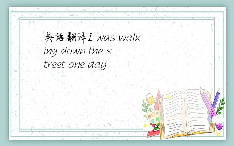 英语翻译I was walking down the street one day