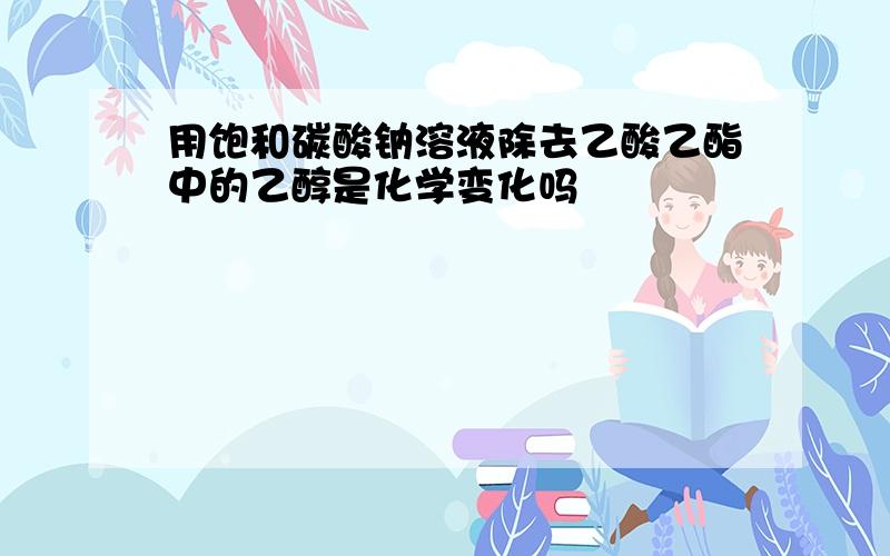 用饱和碳酸钠溶液除去乙酸乙酯中的乙醇是化学变化吗