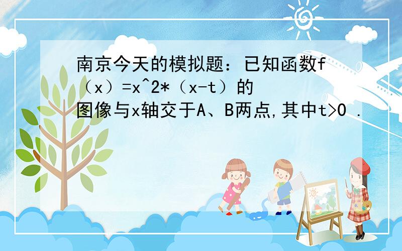 南京今天的模拟题：已知函数f（x）=x^2*（x-t）的图像与x轴交于A、B两点,其中t>0 .