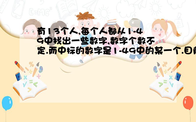 有13个人,每个人都从1-49中找出一些数字,数字个数不定.而中标的数字是1-49中的某一个.目前已知这13个人的每次准