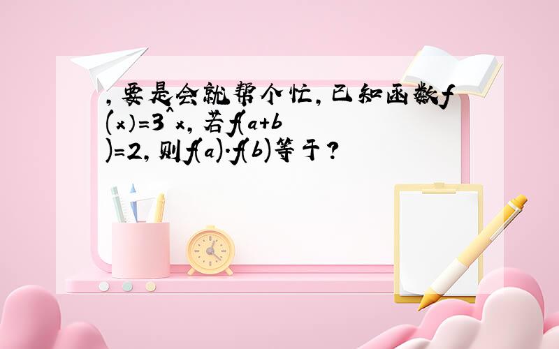 ,要是会就帮个忙,已知函数f(x）=3^x,若f(a+b)=2,则f(a).f(b)等于?