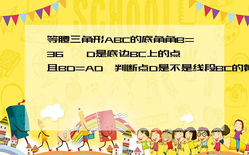 等腰三角形ABC的底角角B=36°,D是底边BC上的点,且BD=AD,判断点D是不是线段BC的黄金分割点,并说明理由