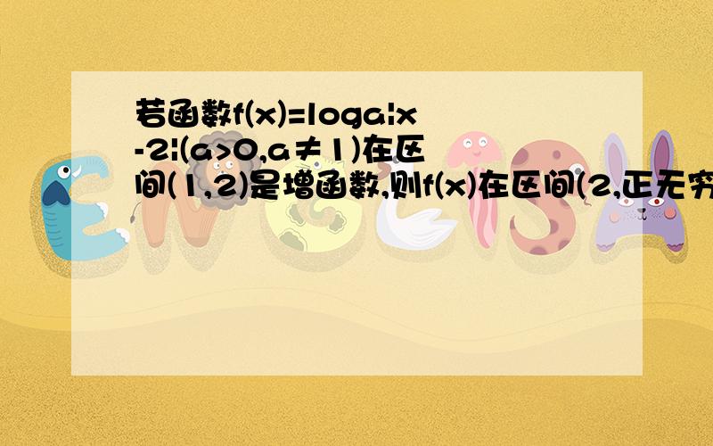 若函数f(x)=loga|x-2|(a>0,a≠1)在区间(1,2)是增函数,则f(x)在区间(2,正无穷)上为什么是减