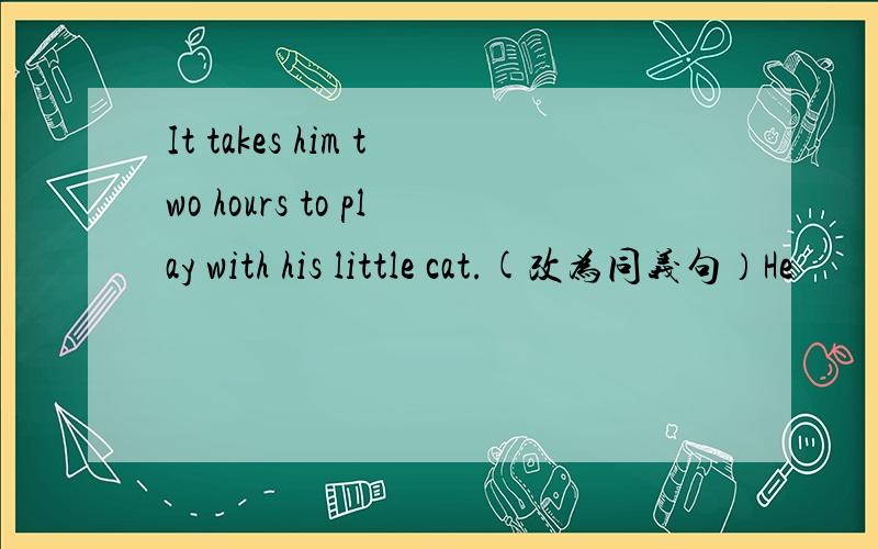 It takes him two hours to play with his little cat.(改为同义句）He