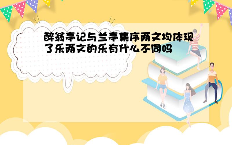 醉翁亭记与兰亭集序两文均体现了乐两文的乐有什么不同吗