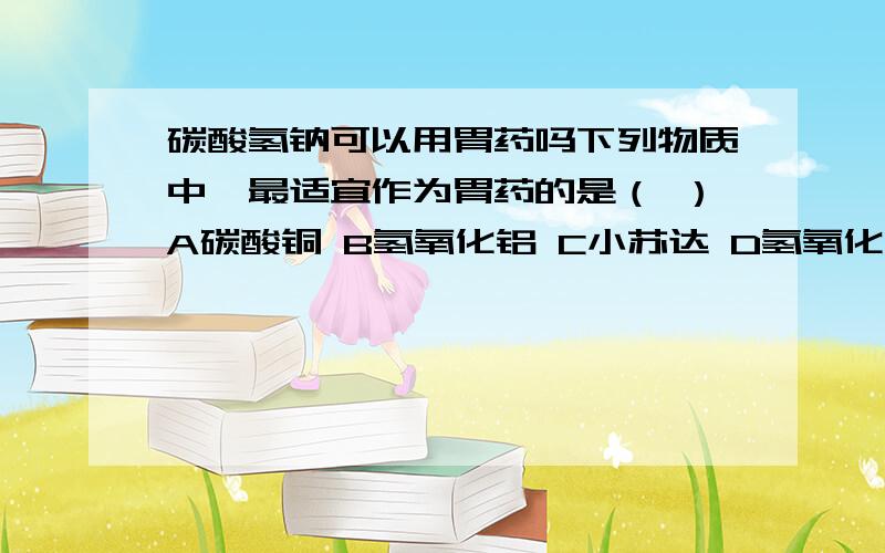 碳酸氢钠可以用胃药吗下列物质中,最适宜作为胃药的是（ ）A碳酸铜 B氢氧化铝 C小苏达 D氢氧化钙