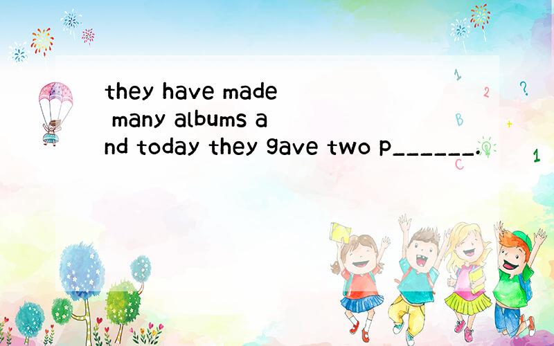 they have made many albums and today they gave two p______.