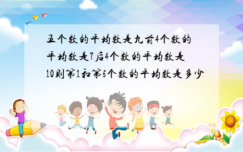 五个数的平均数是九前4个数的平均数是7后4个数的平均数是10则第1和第5个数的平均数是多少