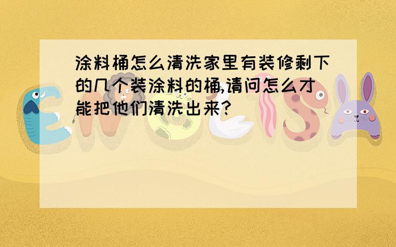 涂料桶怎么清洗家里有装修剩下的几个装涂料的桶,请问怎么才能把他们清洗出来?