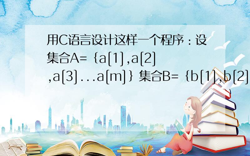 用C语言设计这样一个程序：设集合A=｛a[1],a[2],a[3]...a[m]｝集合B=｛b[1],b[2],b[3]