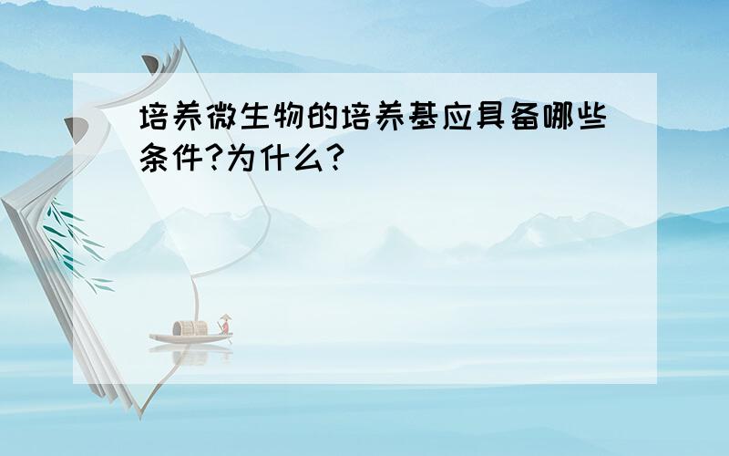 培养微生物的培养基应具备哪些条件?为什么?