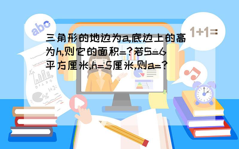 三角形的地边为a,底边上的高为h,则它的面积=?若S=6平方厘米,h=5厘米,则a=?