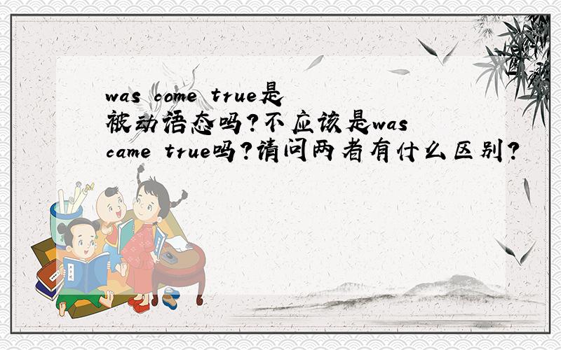 was come true是被动语态吗?不应该是was came true吗?请问两者有什么区别?