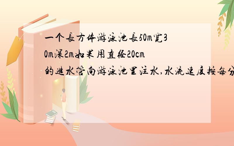 一个长方体游泳池长50m宽30m深2m如果用直径20cm的进水管向游泳池里注水,水流速度按每分100m计算,注满一