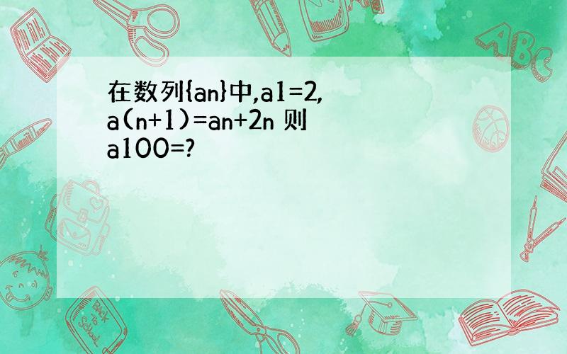 在数列{an}中,a1=2,a(n+1)=an+2n 则a100=?