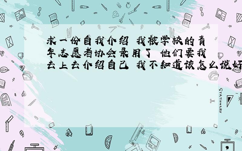 求一份自我介绍 我被学校的青年志愿者协会录用了 他们要我去上去介绍自己 我不知道该怎么说好