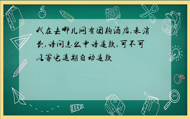 我在去哪儿网有团购酒店,未消费,请问怎么申请退款,可不可以等它过期自动退款