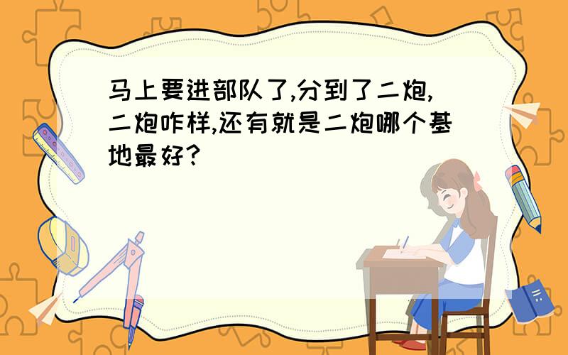 马上要进部队了,分到了二炮,二炮咋样,还有就是二炮哪个基地最好?